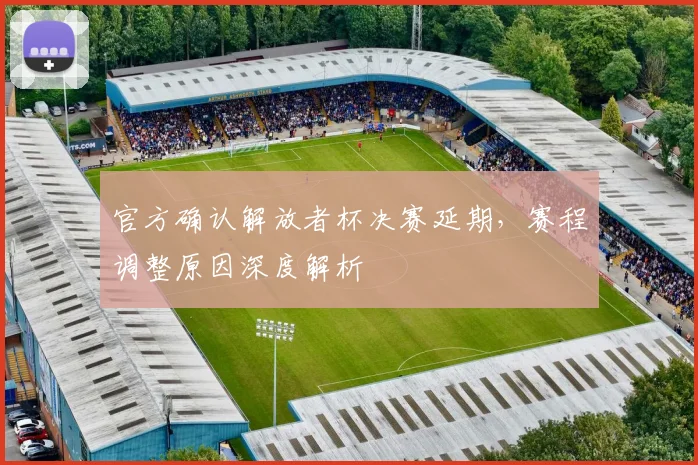 官方确认解放者杯决赛延期,赛程调整原因深度解析