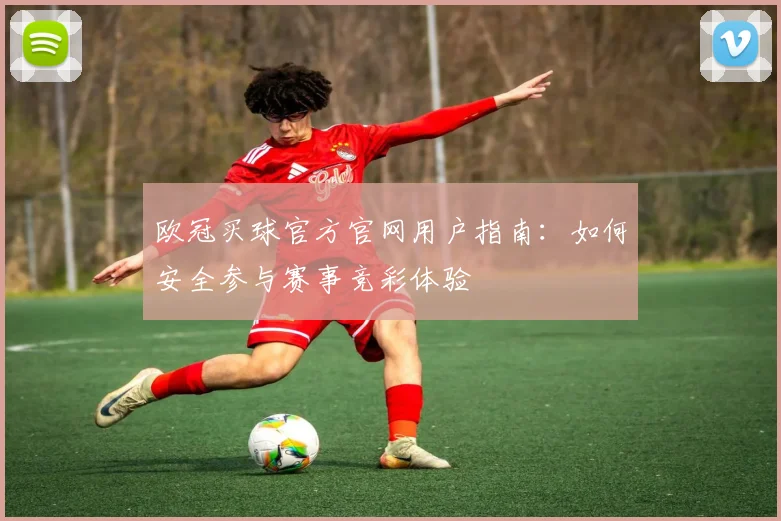 欧冠买球官方官网用户指南：如何安全参与赛事竞彩体验