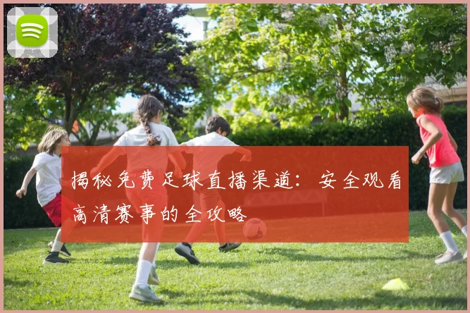 揭秘免费足球直播渠道：安全观看高清赛事的全攻略
