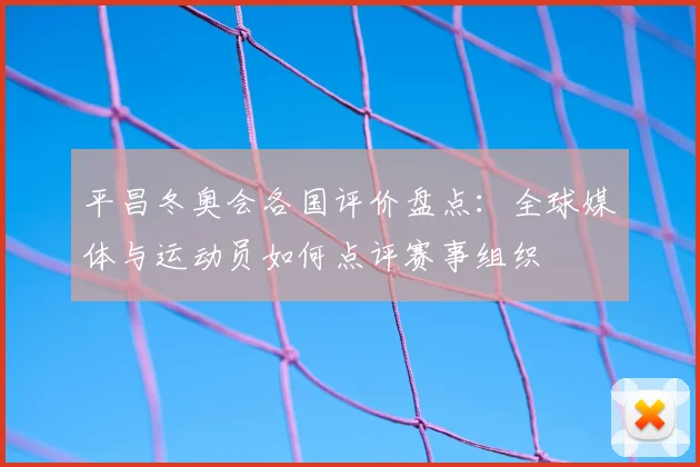 平昌冬奥会各国评价盘点：全球媒体与运动员如何点评赛事组织