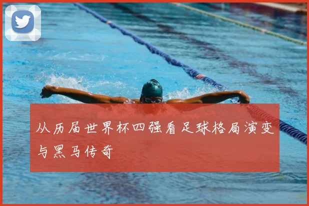 从历届世界杯四强看足球格局演变与黑马传奇