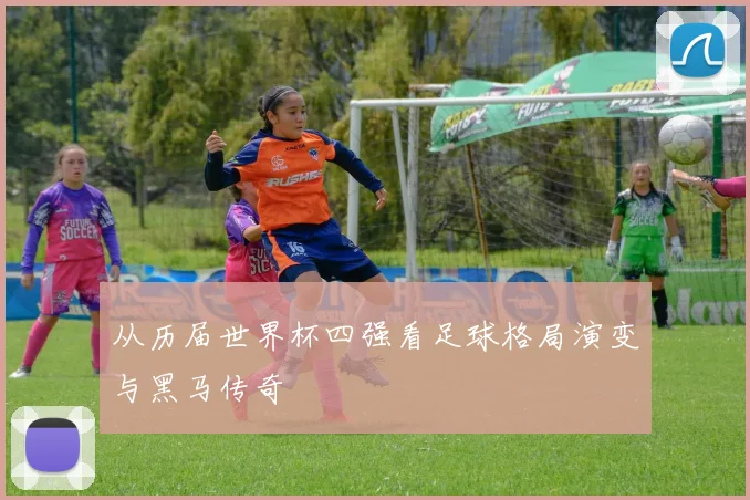从历届世界杯四强看足球格局演变与黑马传奇