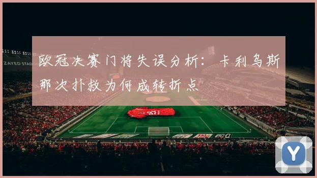 欧冠决赛门将失误分析：卡利乌斯那次扑救为何成转折点