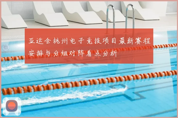 亚运会杭州电子竞技项目最新赛程安排与分组对阵看点分析