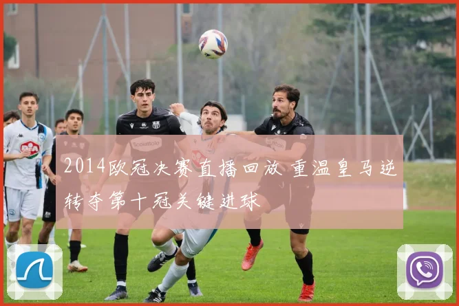 2014欧冠决赛直播回放 重温皇马逆转夺第十冠关键进球