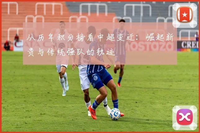 从历年积分榜看中超变迁：崛起新贵与传统强队的轨迹