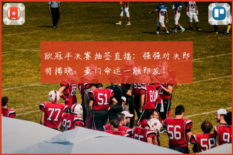 欧冠半决赛抽签直播：强强对决即将揭晓，豪门命运一触即发！