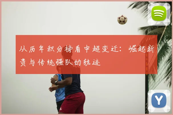 从历年积分榜看中超变迁：崛起新贵与传统强队的轨迹