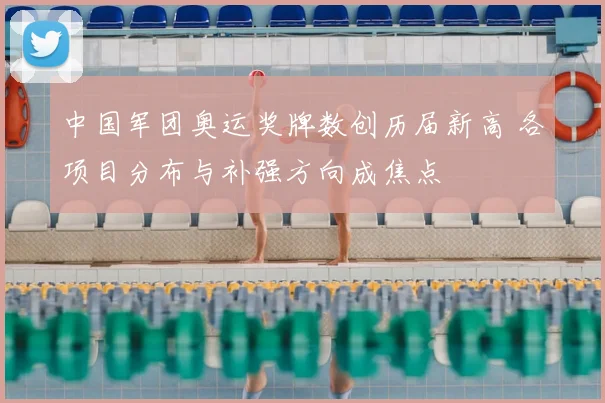 中国军团奥运奖牌数创历届新高 各项目分布与补强方向成焦点